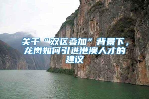 关于“双区叠加”背景下，龙岗如何引进港澳人才的建议