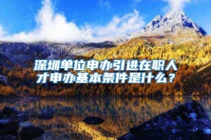 深圳单位申办引进在职人才申办基本条件是什么？