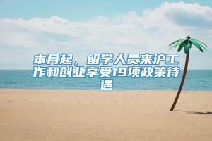 本月起，留学人员来沪工作和创业享受19项政策待遇