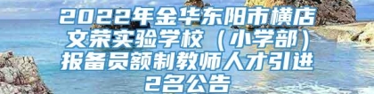 2022年金华东阳市横店文荣实验学校（小学部）报备员额制教师人才引进2名公告