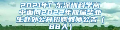 2021年广东深圳科学高中面向2022年应届毕业生赴外公开招聘教师公告（88人）