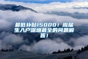 最低补贴15000！应届生入户深圳最全的问题解答！