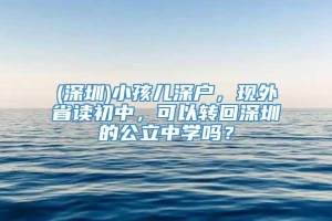 (深圳)小孩儿深户，现外省读初中，可以转回深圳的公立中学吗？