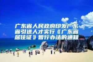 广东省人民政府印发广东省引进人才实行《广东省居住证》暂行办法的通知