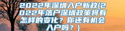 2022年深圳入户新政(2022年落户深圳政策将有怎样的变化？你还有机会入户吗？)