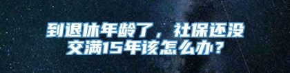 到退休年龄了，社保还没交满15年该怎么办？