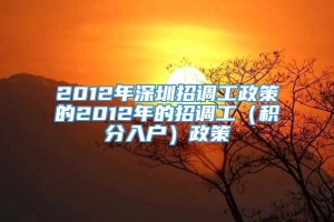 2012年深圳招调工政策的2012年的招调工（积分入户）政策