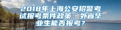 2018年上海公安招警考试报考条件政策：外省毕业生能否报考？