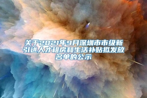 关于2021年9月深圳市市级新引进人才租房和生活补贴拟发放名单的公示