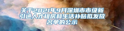 关于2021年9月深圳市市级新引进人才租房和生活补贴拟发放名单的公示