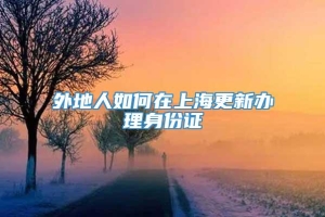 外地人如何在上海更新办理身份证