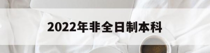 2022年非全日制本科(2022年非全日制本科怎么入户深圳)