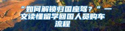 “如何解锁归国座驾？”一文读懂留学回国人员购车流程