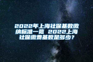 2022年上海社保基数缴纳标准一览 2022上海社保缴费基数是多少？