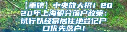 【重磅】中央放大招！2020年上海积分落户政策：试行以经常居住地登记户口优先落户！