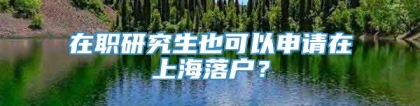 在职研究生也可以申请在上海落户？