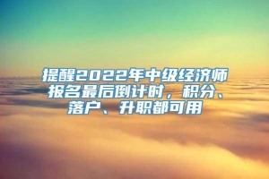 提醒2022年中级经济师报名最后倒计时，积分、落户、升职都可用