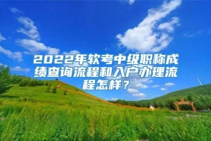 2022年软考中级职称成绩查询流程和入户办理流程怎样？