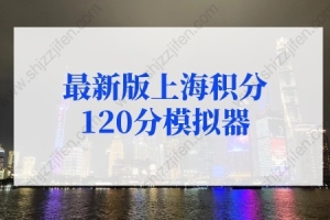 2022年最新版上海积分120分模拟器，上海居住证积分申请系统入口