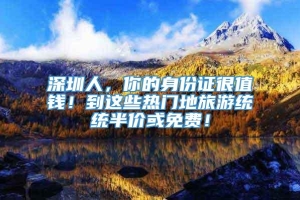 深圳人，你的身份证很值钱！到这些热门地旅游统统半价或免费！