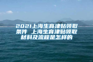 2021上海生育津贴领取条件 上海生育津贴领取材料及流程是怎样的