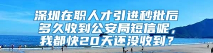 深圳在职人才引进秒批后多久收到公安局短信呢，我都快20天还没收到？