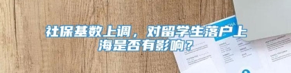 社保基数上调，对留学生落户上海是否有影响？