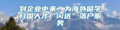 到企业中来，为海外留学归国人才“闪送”落户服务