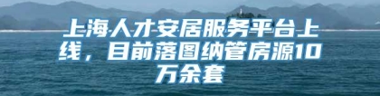 上海人才安居服务平台上线，目前落图纳管房源10万余套