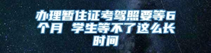 办理暂住证考驾照要等6个月 学生等不了这么长时间