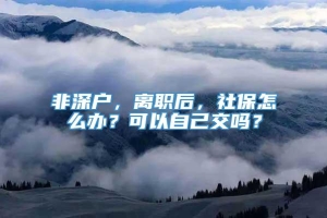 非深户，离职后，社保怎么办？可以自己交吗？