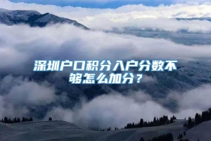 深圳户口积分入户分数不够怎么加分？