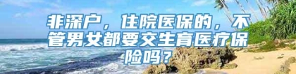 非深户，住院医保的，不管男女都要交生育医疗保险吗？