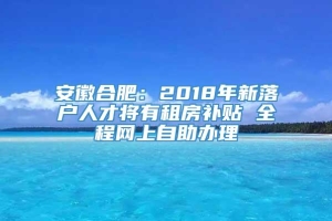 安徽合肥：2018年新落户人才将有租房补贴 全程网上自助办理