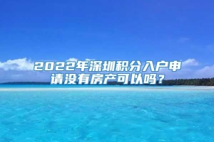 2022年深圳积分入户申请没有房产可以吗？