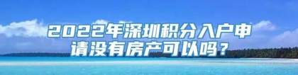 2022年深圳积分入户申请没有房产可以吗？