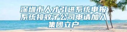 深圳市人才引进系统申报系统接收子公司申请加入集团立户