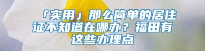 「实用」那么简单的居住证不知道在哪办？福田有这些办理点