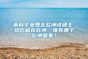 本科毕业想去欧洲读硕士，然后留在欧洲，推荐哪个欧洲国家？