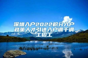 深圳入户2022积分入户政策人才引进入户调干调工招工