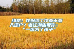 纠结！在深圳工作要不要入深户？老江湖告诉你：“一切为了孩子”