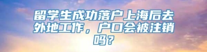 留学生成功落户上海后去外地工作，户口会被注销吗？