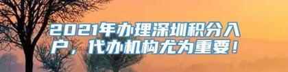 2021年办理深圳积分入户，代办机构尤为重要！