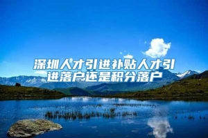 深圳人才引进补贴人才引进落户还是积分落户