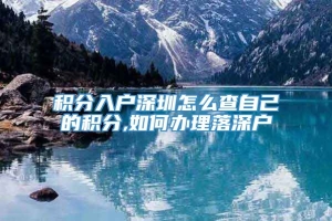 积分入户深圳怎么查自己的积分,如何办理落深户