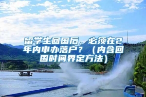 留学生回国后，必须在2年内申办落户？（内含回国时间界定方法）