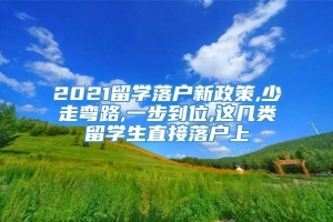 2021留学落户新政策,少走弯路,一步到位,这几类留学生直接落户上