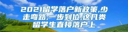 2021留学落户新政策,少走弯路,一步到位,这几类留学生直接落户上