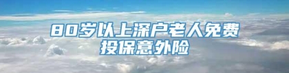 80岁以上深户老人免费投保意外险