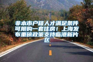 非本市户籍人才满足条件可限购一套住房！上海发布重磅政策支持临港新片区